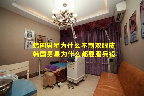 韩国男星为什么不割双眼皮 韩国男星为什么都要服兵役